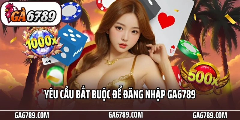 Yêu cầu bắt buộc để đăng nhập Ga6789