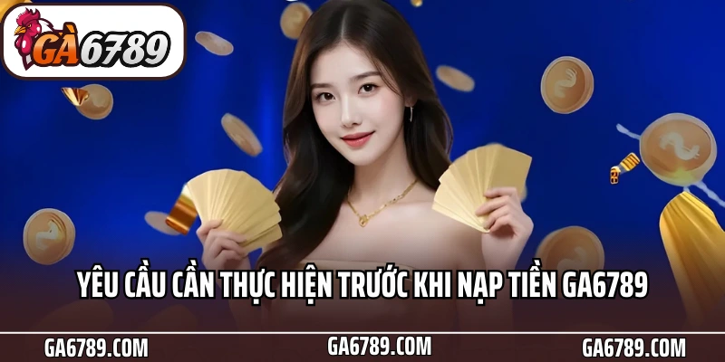 Yêu cầu cần thực hiện trước khi nạp tiền Ga6789